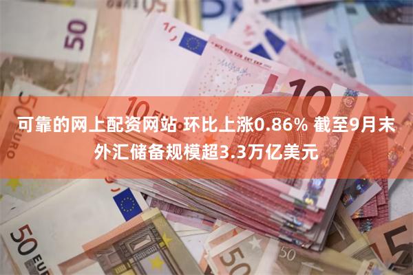 可靠的网上配资网站 环比上涨0.86% 截至9月末外汇储备规模超3.3万亿美元