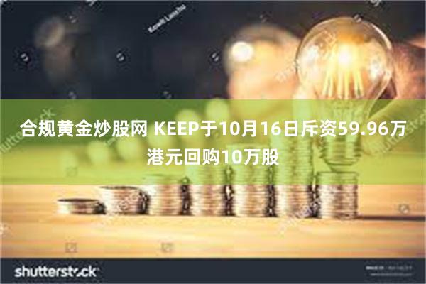 合规黄金炒股网 KEEP于10月16日斥资59.96万港元回购10万股