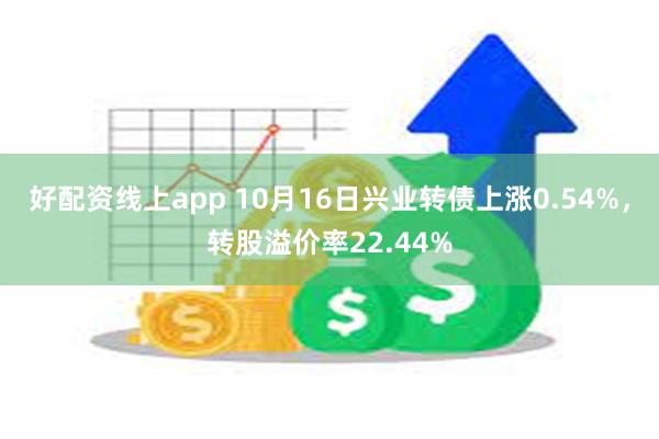 好配资线上app 10月16日兴业转债上涨0.54%，转股溢价率22.44%