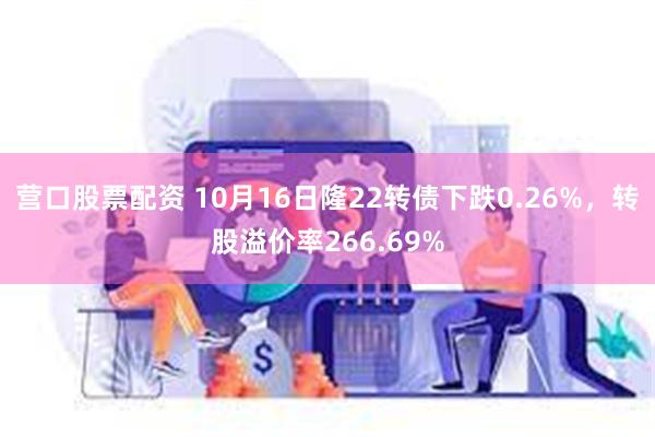 营口股票配资 10月16日隆22转债下跌0.26%，转股溢价率266.69%