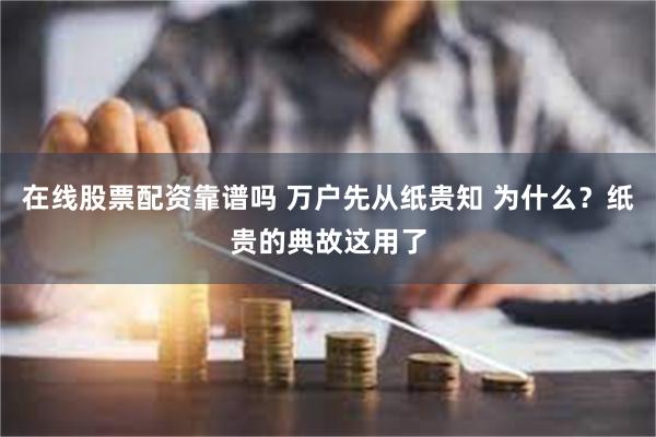 在线股票配资靠谱吗 万户先从纸贵知 为什么？纸贵的典故这用了