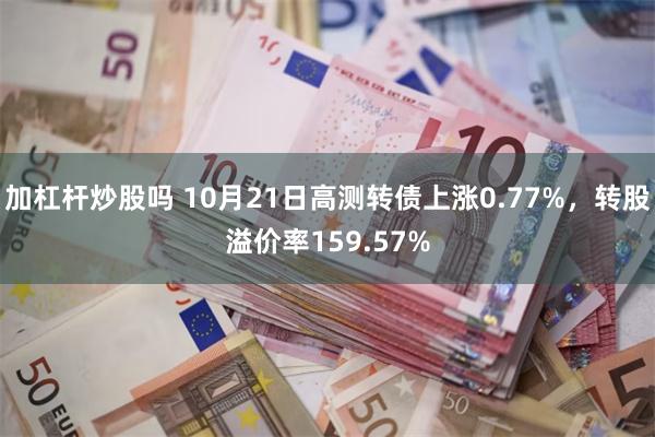 加杠杆炒股吗 10月21日高测转债上涨0.77%，转股溢价率159.57%