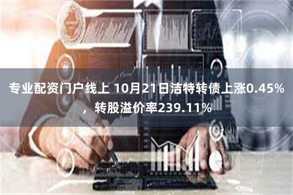 专业配资门户线上 10月21日洁特转债上涨0.45%，转股溢价率239.11%