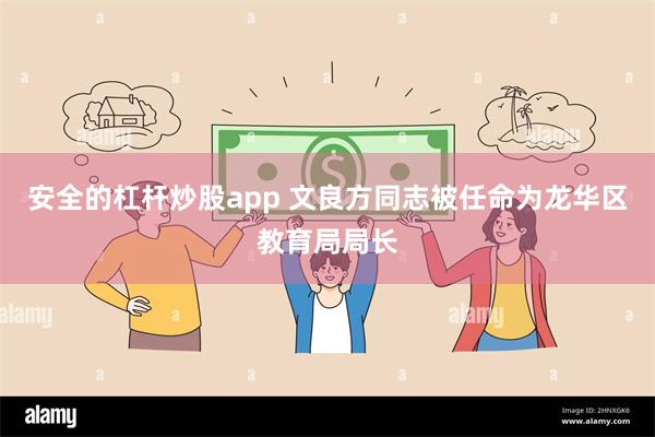 安全的杠杆炒股app 文良方同志被任命为龙华区教育局局长