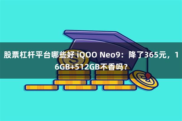 股票杠杆平台哪些好 iQOO Neo9：降了365元，16GB+512GB不香吗？