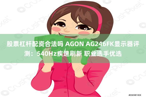 股票杠杆配资合法吗 AGON AG246FK显示器评测：540Hz疾速刷新 职业选手优选