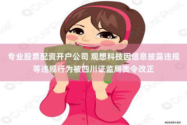 专业股票配资开户公司 观想科技因信息披露违规等违规行为被四川证监局责令改正