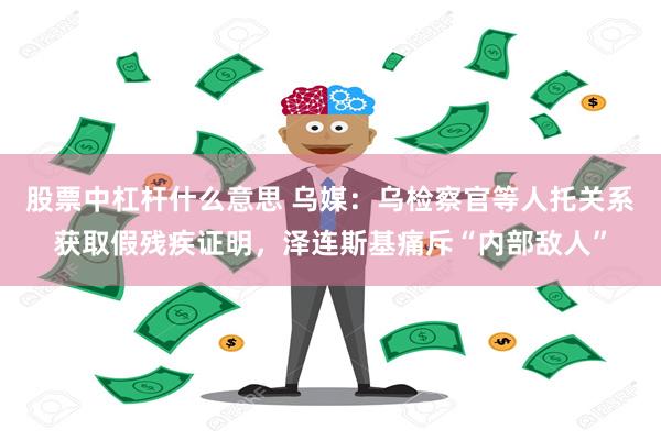 股票中杠杆什么意思 乌媒：乌检察官等人托关系获取假残疾证明，泽连斯基痛斥“内部敌人”