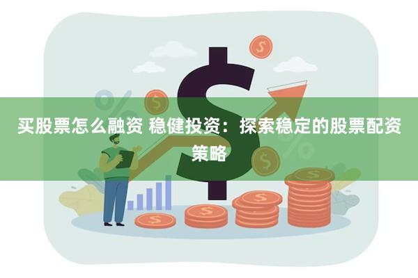 买股票怎么融资 稳健投资：探索稳定的股票配资策略