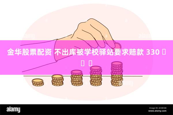 金华股票配资 不出库被学校驿站要求赔款 330 ​​​