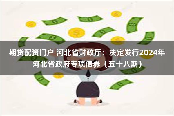 期货配资门户 河北省财政厅：决定发行2024年河北省政府专项债券（五十八期）