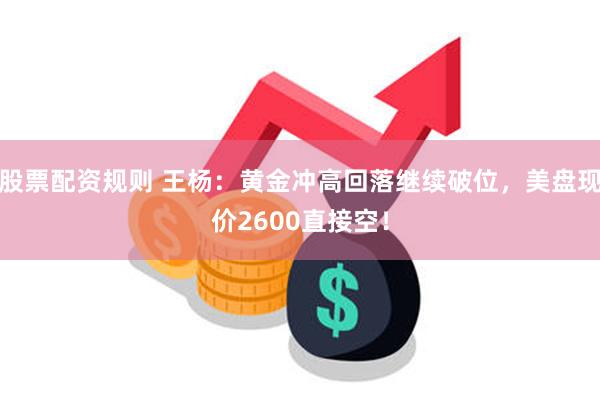 股票配资规则 王杨：黄金冲高回落继续破位，美盘现价2600直接空！