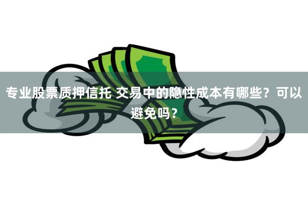 专业股票质押信托 交易中的隐性成本有哪些？可以避免吗？