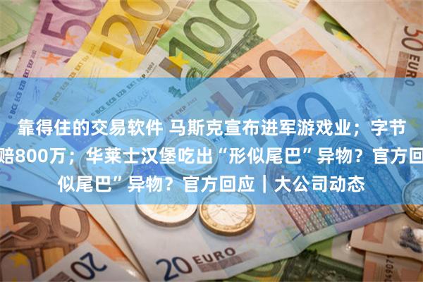 靠得住的交易软件 马斯克宣布进军游戏业；字节起诉实习生！索赔800万；华莱士汉堡吃出“形似尾巴”异物？官方回应｜大公司动态