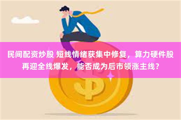 民间配资炒股 短线情绪获集中修复，算力硬件股再迎全线爆发，能否成为后市领涨主线？