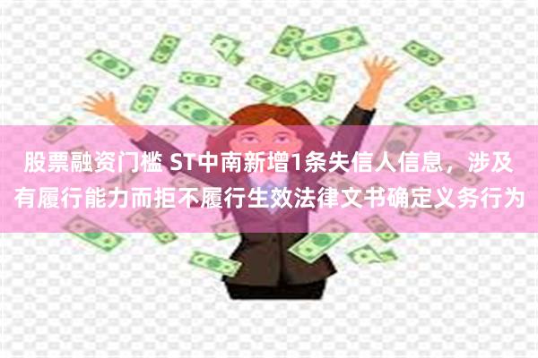 股票融资门槛 ST中南新增1条失信人信息，涉及有履行能力而拒不履行生效法律文书确定义务行为