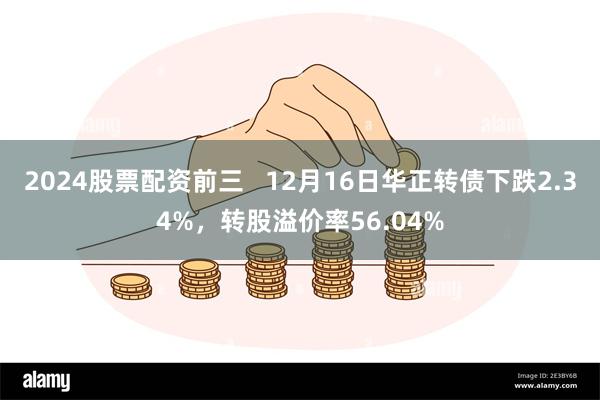 2024股票配资前三   12月16日华正转债下跌2.34%，转股溢价率56.04%