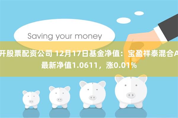 开股票配资公司 12月17日基金净值：宝盈祥泰混合A最新净值1.0611，涨0.01%