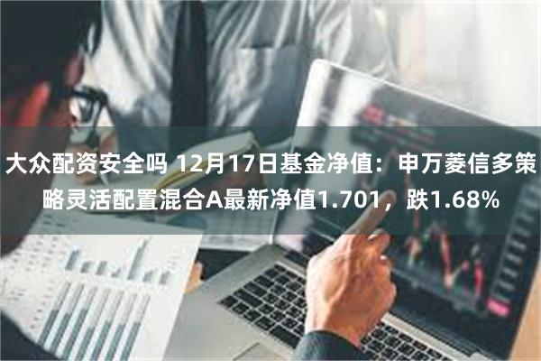 大众配资安全吗 12月17日基金净值：申万菱信多策略灵活配置混合A最新净值1.701，跌1.68%