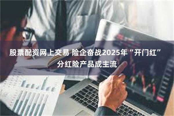 股票配资网上交易 险企奋战2025年“开门红” 分红险产品成主流