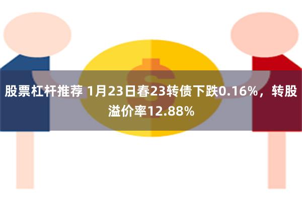 股票杠杆推荐 1月23日春23转债下跌0.16%，转股溢价率12.88%