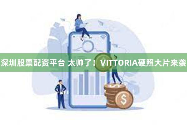 深圳股票配资平台 太帅了！VITTORIA硬照大片来袭