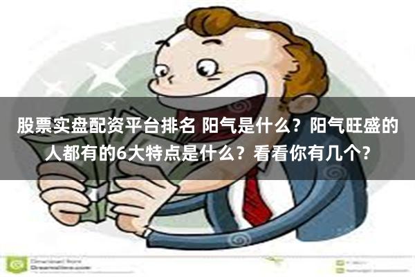 股票实盘配资平台排名 阳气是什么？阳气旺盛的人都有的6大特点是什么？看看你有几个？