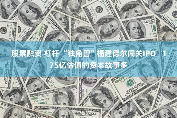 股票融资 杠杆 “独角兽”福建德尔闯关IPO   175亿估值的资本故事多