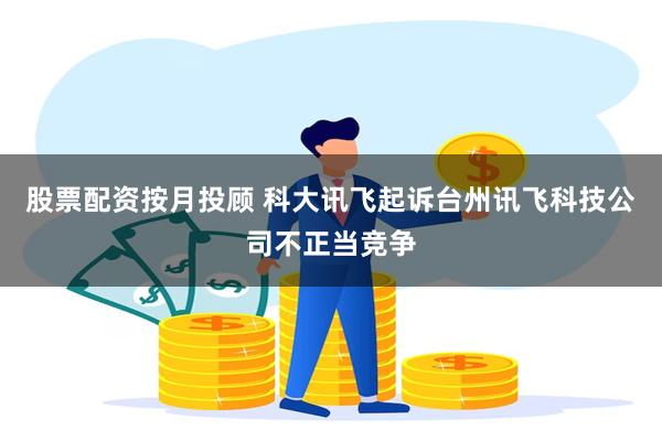 股票配资按月投顾 科大讯飞起诉台州讯飞科技公司不正当竞争