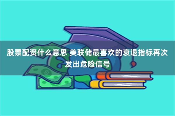 股票配资什么意思 美联储最喜欢的衰退指标再次发出危险信号