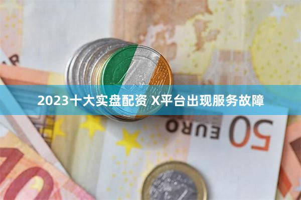 2023十大实盘配资 X平台出现服务故障