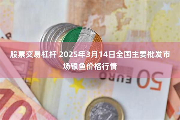 股票交易杠杆 2025年3月14日全国主要批发市场银鱼价格行情