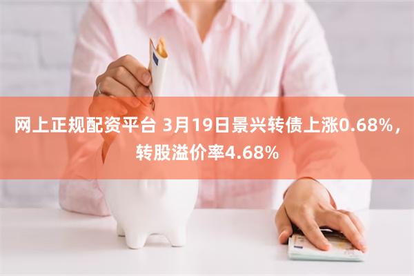 网上正规配资平台 3月19日景兴转债上涨0.68%，转股溢价率4.68%