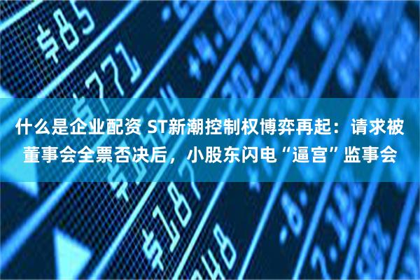 什么是企业配资 ST新潮控制权博弈再起：请求被董事会全票否决后，小股东闪电“逼宫”监事会