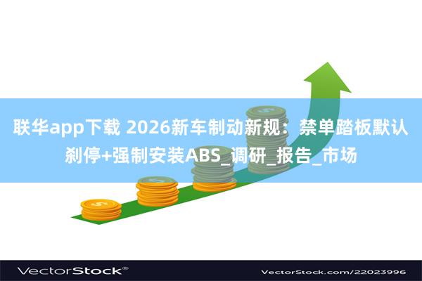 联华app下载 2026新车制动新规：禁单踏板默认刹停+强制安装ABS_调研_报告_市场