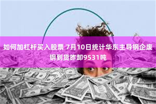 如何加杠杆买入股票 7月10日统计华东主导钢企废钢到货昨卸9531吨