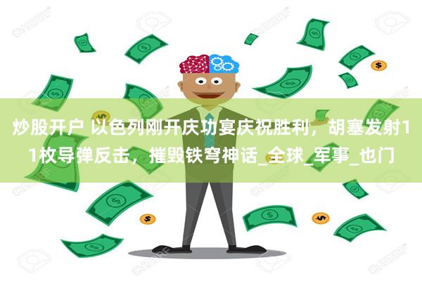 炒股开户 以色列刚开庆功宴庆祝胜利，胡塞发射11枚导弹反击，摧毁铁穹神话_全球_军事_也门