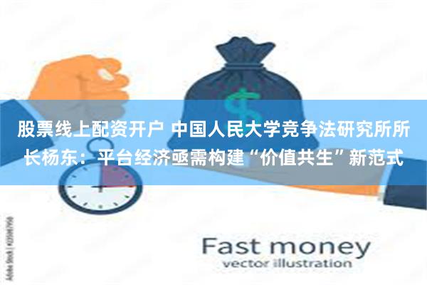 股票线上配资开户 中国人民大学竞争法研究所所长杨东：平台经济亟需构建“价值共生”新范式