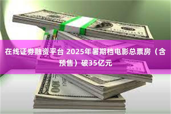 在线证劵融资平台 2025年暑期档电影总票房（含预售）破35亿元