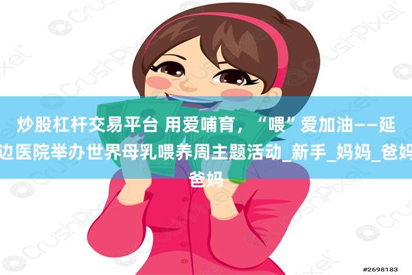 炒股杠杆交易平台 用爱哺育，“喂”爱加油——延边医院举办世界母乳喂养周主题活动_新手_妈妈_爸妈