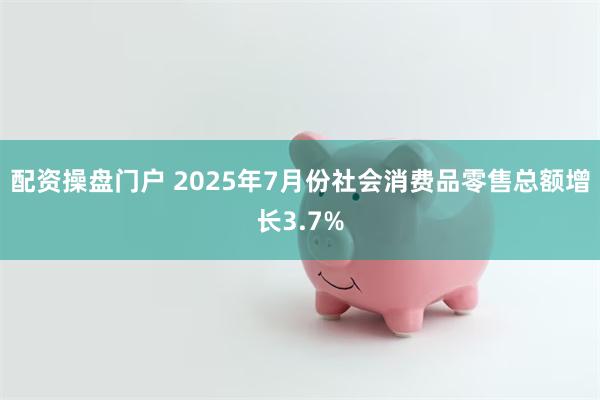配资操盘门户 2025年7月份社会消费品零售总额增长3.7%