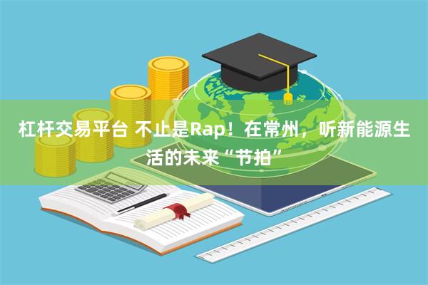 杠杆交易平台 不止是Rap！在常州，听新能源生活的未来“节拍”