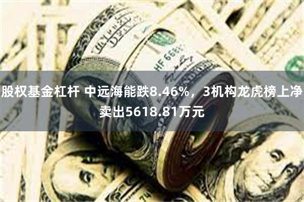 股权基金杠杆 中远海能跌8.46%，3机构龙虎榜上净卖出5618.81万元