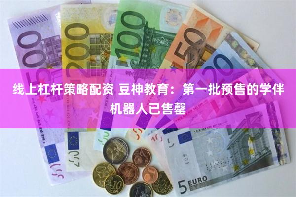 线上杠杆策略配资 豆神教育：第一批预售的学伴机器人已售罄