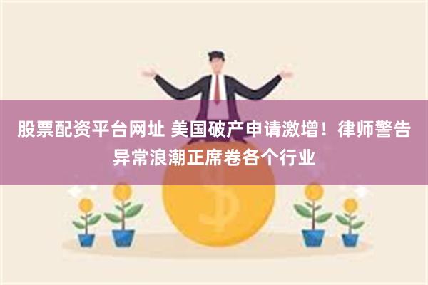 股票配资平台网址 美国破产申请激增！律师警告异常浪潮正席卷各个行业